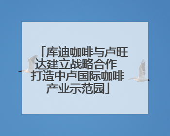 库迪咖啡与卢旺达建立战略合作 打造中卢国际咖啡产业示范园