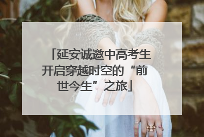 延安诚邀中高考生开启穿越时空的“前世今生”之旅