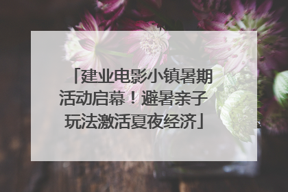 建业电影小镇暑期活动启幕！避暑亲子玩法激活夏夜经济