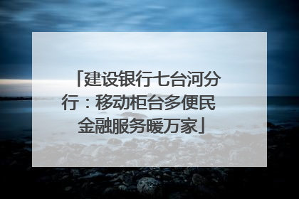 建设银行七台河分行：移动柜台多便民 金融服务暖万家