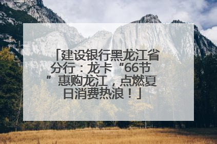 建设银行黑龙江省分行：龙卡“66节”惠购龙江，点燃夏日消费热浪！