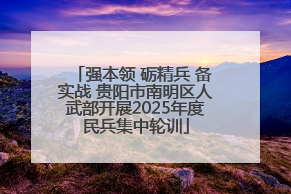 强本领 砺精兵 备实战 贵阳市南明区人武部开展2025年度民兵集中轮训
