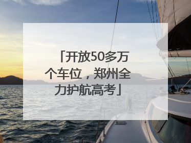 开放50多万个车位，郑州全力护航高考