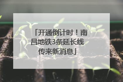 开通倒计时！南昌地铁3条延长线传来新消息