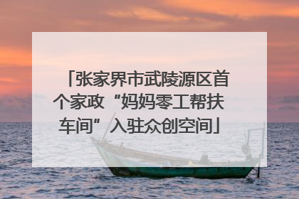 张家界市武陵源区首个家政“妈妈零工帮扶车间”入驻众创空间
