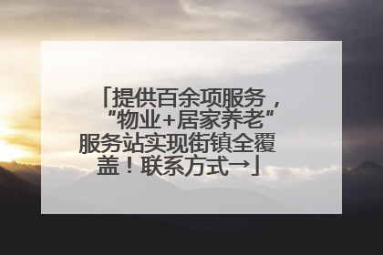 提供百余项服务，“物业+居家养老”服务站实现街镇全覆盖！联系方式→