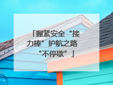 握紧安全“接力棒”护航之路“不停歇”