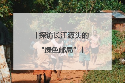 探访长江源头的“绿色邮局”