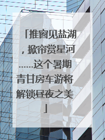 推窗见盐湖，掀帘赏星河……这个暑期青甘房车游将解锁昼夜之美