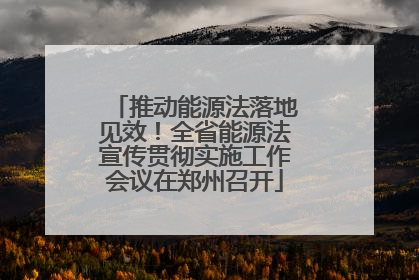 推动能源法落地见效！全省能源法宣传贯彻实施工作会议在郑州召开
