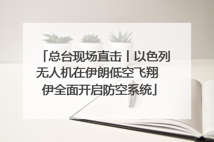 总台现场直击丨以色列无人机在伊朗低空飞翔 伊全面开启防空系统