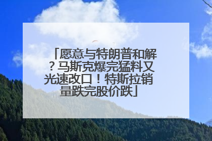 愿意与特朗普和解？马斯克爆完猛料又光速改口！特斯拉销量跌完股价跌