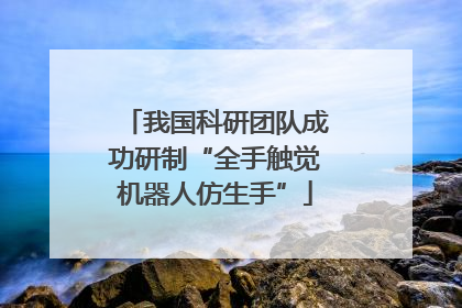 我国科研团队成功研制“全手触觉机器人仿生手”