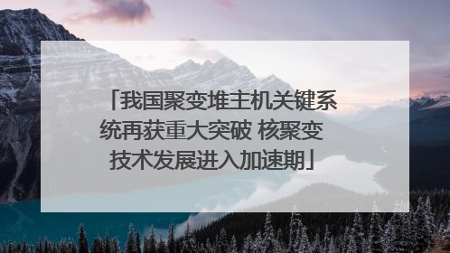 我国聚变堆主机关键系统再获重大突破 核聚变技术发展进入加速期