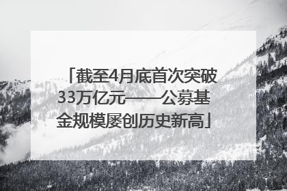 截至4月底首次突破33万亿元——公募基金规模屡创历史新高