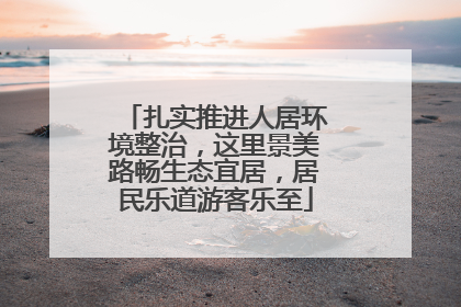 扎实推进人居环境整治，这里景美路畅生态宜居，居民乐道游客乐至