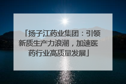 扬子江药业集团：引领新质生产力浪潮，加速医药行业高质量发展