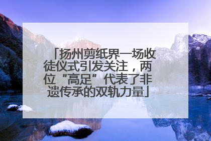 扬州剪纸界一场收徒仪式引发关注，两位“高足”代表了非遗传承的双轨力量