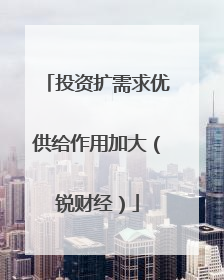 投资扩需求优供给作用加大（锐财经）