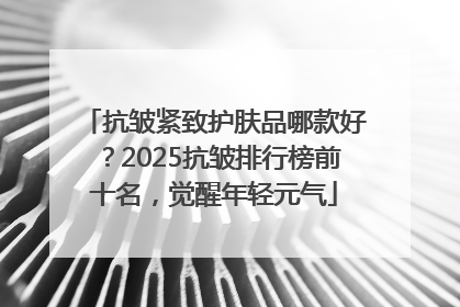 抗皱紧致护肤品哪款好？2025抗皱排行榜前十名，觉醒年轻元气