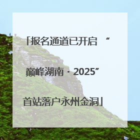 报名通道已开启 “巅峰湖南・2025”首站落户永州金洞