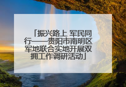 振兴路上 军民同行——贵阳市南明区军地联合实地开展双拥工作调研活动