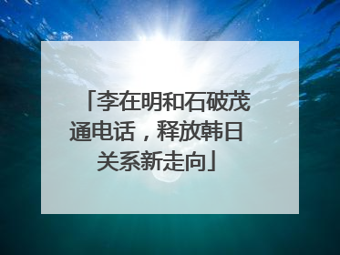 李在明和石破茂通电话，释放韩日关系新走向