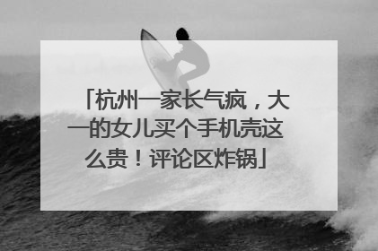 杭州一家长气疯，大一的女儿买个手机壳这么贵！评论区炸锅
