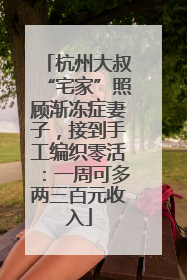 杭州大叔“宅家”照顾渐冻症妻子，接到手工编织零活：一周可多两三百元收入