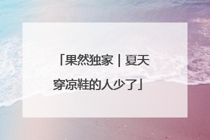 果然独家｜夏天穿凉鞋的人少了