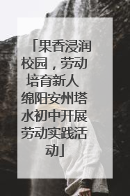 果香浸润校园，劳动培育新人 绵阳安州塔水初中开展劳动实践活动