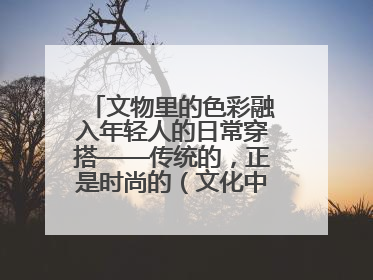文物里的色彩融入年轻人的日常穿搭——传统的，正是时尚的（文化中国行·这些美 很中国）