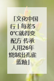 文化中国行丨每差50℃就得变配方 传承人用26年烧制出孔雀蓝釉