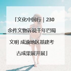 文化中国行｜230余件文物诉说千年巴蜀文明 成渝地区基建考古成果展开展
