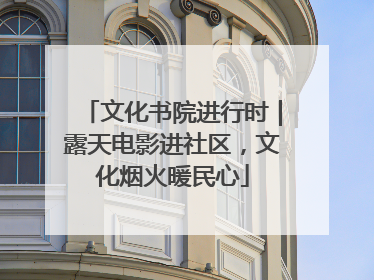 文化书院进行时｜露天电影进社区，文化烟火暖民心