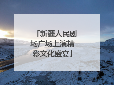 新疆人民剧场广场上演精彩文化盛宴