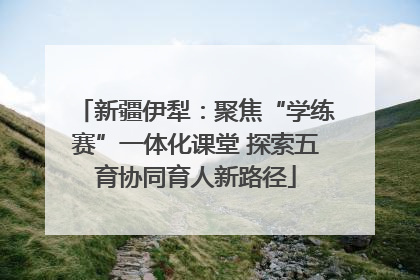 新疆伊犁：聚焦“学练赛”一体化课堂 探索五育协同育人新路径
