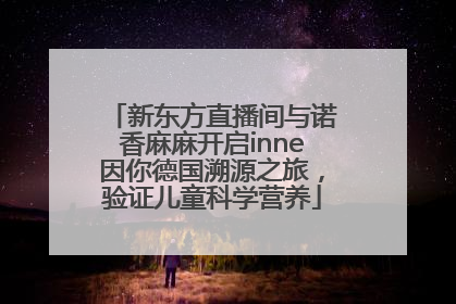 新东方直播间与诺香麻麻开启inne因你德国溯源之旅，验证儿童科学营养