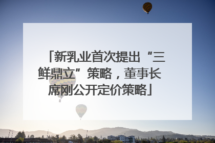 新乳业首次提出“三鲜鼎立”策略，董事长席刚公开定价策略