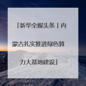 新华全媒头条丨内蒙古扎实推进绿色算力大基地建设