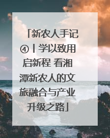 新农人手记④丨学以致用启新程 看湘潭新农人的文旅融合与产业升级之路