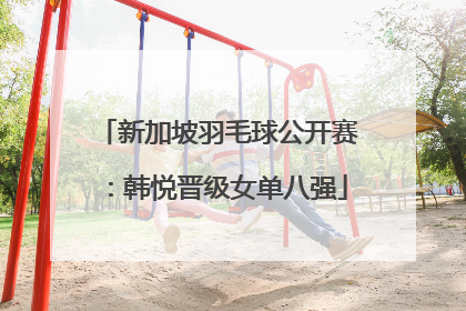新加坡羽毛球公开赛：韩悦晋级女单八强