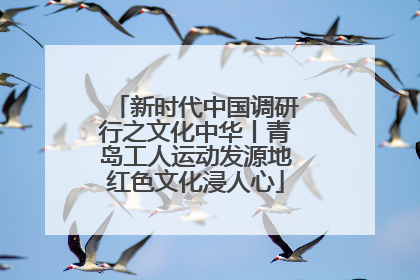 新时代中国调研行之文化中华丨青岛工人运动发源地红色文化浸人心