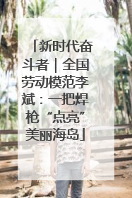 新时代奋斗者｜全国劳动模范李斌：一把焊枪“点亮”美丽海岛