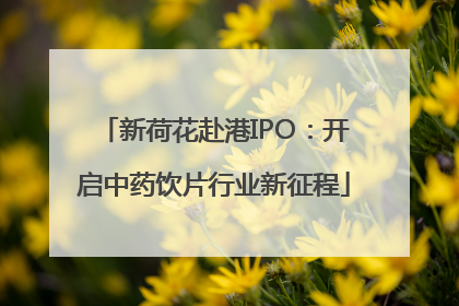 新荷花赴港IPO：开启中药饮片行业新征程