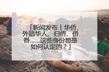 新闻发布丨华侨、外籍华人、归侨、侨眷……这些身份都是如何认定的？