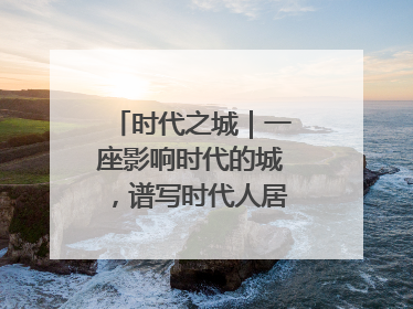 时代之城｜一座影响时代的城，谱写时代人居的时代答案