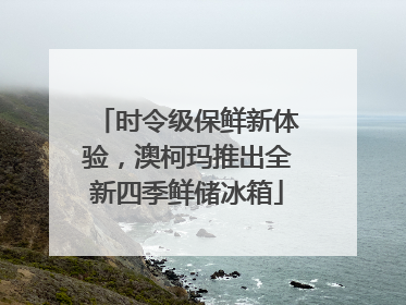 时令级保鲜新体验，澳柯玛推出全新四季鲜储冰箱