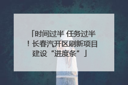 时间过半 任务过半！长春汽开区刷新项目建设“进度条”