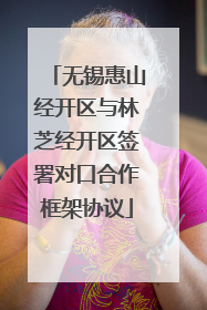 无锡惠山经开区与林芝经开区签署对口合作框架协议